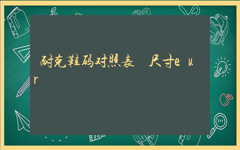 耐克鞋码对照表 尺寸eur插图